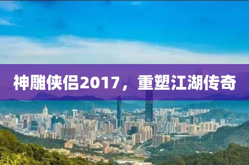 神雕侠侣2017，重塑江湖传奇