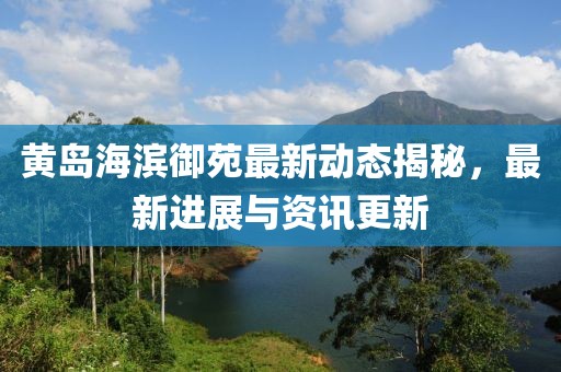黄岛海滨御苑最新动态揭秘，最新进展与资讯更新