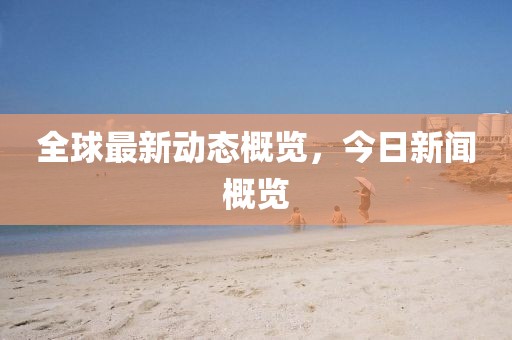 全球最新动态概览，今日新闻概览