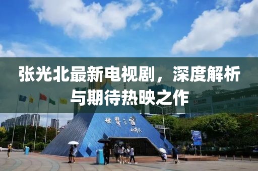 张光北最新电视剧，深度解析与期待热映之作