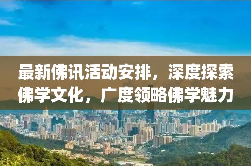 最新佛讯活动安排，深度探索佛学文化，广度领略佛学魅力