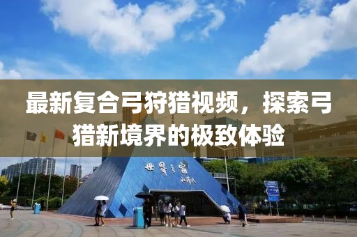最新复合弓狩猎视频，探索弓猎新境界的极致体验