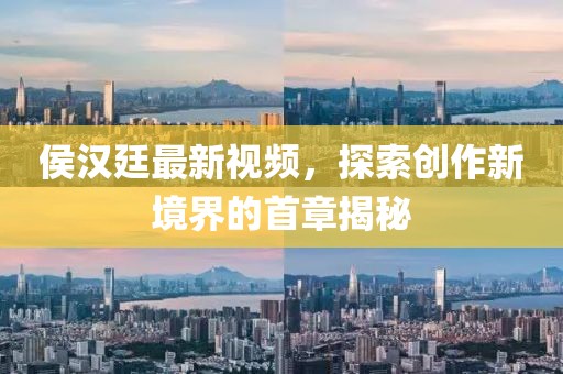 侯汉廷最新视频，探索创作新境界的首章揭秘