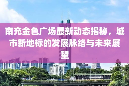 南充金色广场最新动态揭秘，城市新地标的发展脉络与未来展望