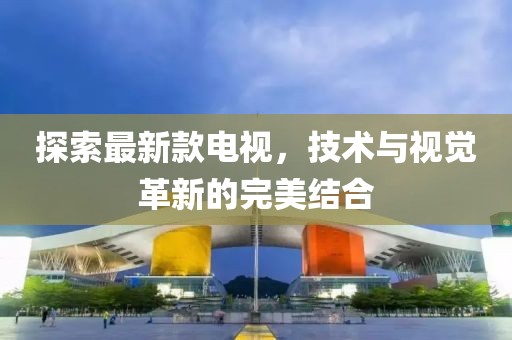 探索最新款电视，技术与视觉革新的完美结合