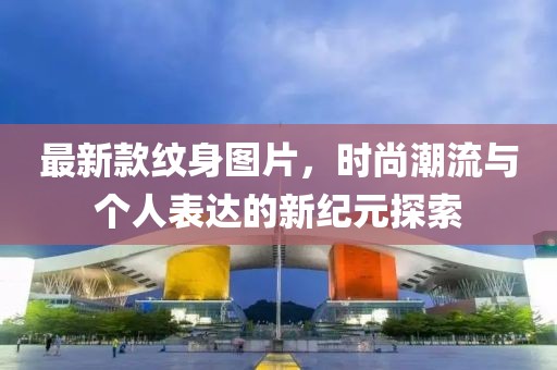 最新款纹身图片，时尚潮流与个人表达的新纪元探索