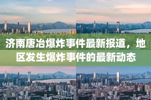 济南唐冶爆炸事件最新报道，地区发生爆炸事件的最新动态
