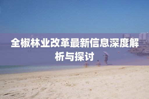 全椒林业改革最新信息深度解析与探讨