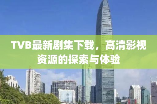 TVB最新剧集下载，高清影视资源的探索与体验