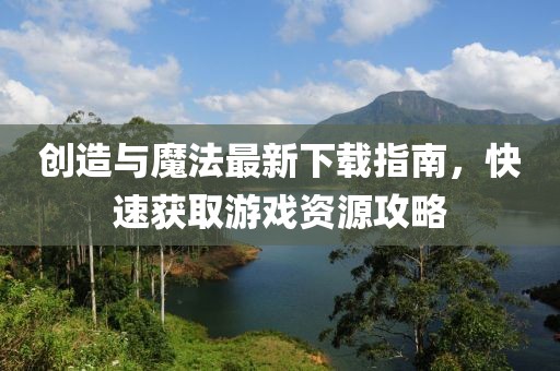 创造与魔法最新下载指南，快速获取游戏资源攻略
