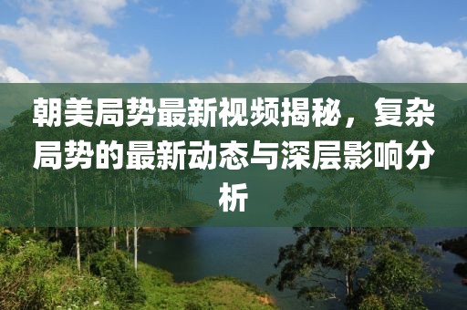 朝美局势最新视频揭秘，复杂局势的最新动态与深层影响分析