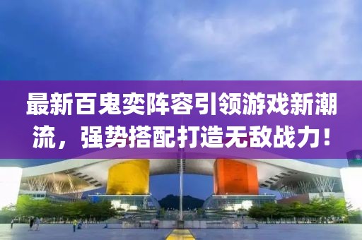 最新百鬼奕阵容引领游戏新潮流，强势搭配打造无敌战力！