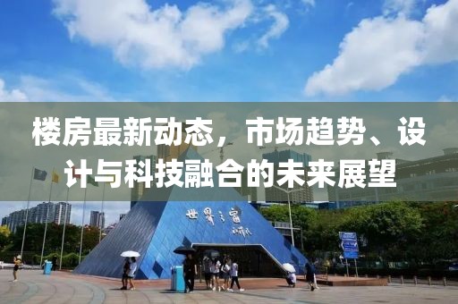 楼房最新动态，市场趋势、设计与科技融合的未来展望