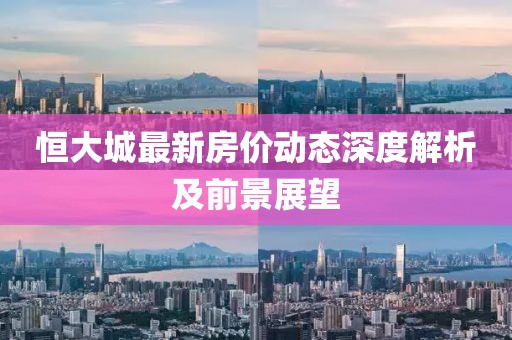 恒大城最新房价动态深度解析及前景展望