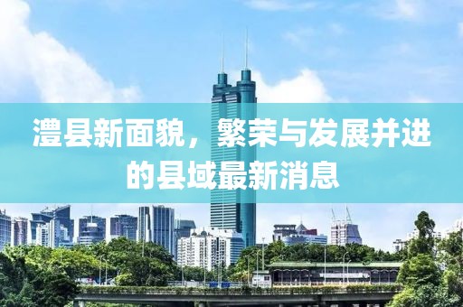 澧县新面貌，繁荣与发展并进的县域最新消息