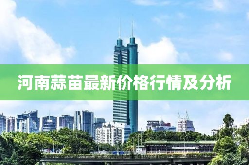 河南蒜苗最新价格行情及分析