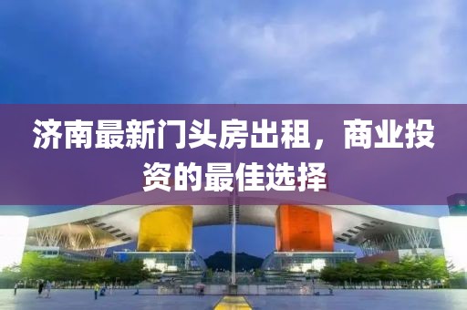 济南最新门头房出租，商业投资的最佳选择