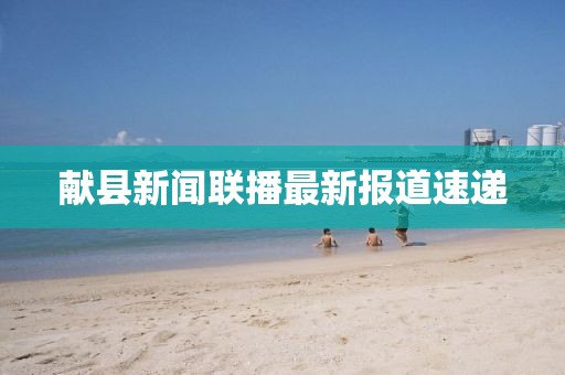献县新闻联播最新报道速递
