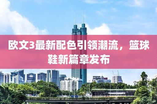 欧文3最新配色引领潮流，篮球鞋新篇章发布