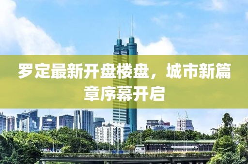 罗定最新开盘楼盘，城市新篇章序幕开启