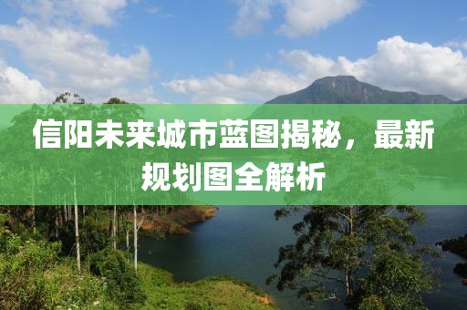 信阳未来城市蓝图揭秘，最新规划图全解析