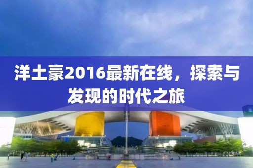 洋土豪2016最新在线，探索与发现的时代之旅