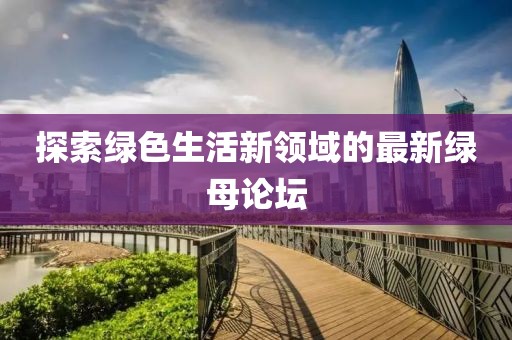 探索绿色生活新领域的最新绿母论坛