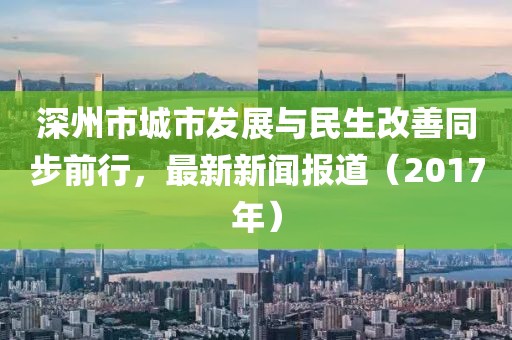深州市城市发展与民生改善同步前行，最新新闻报道（2017年）