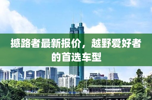 撼路者最新报价，越野爱好者的首选车型