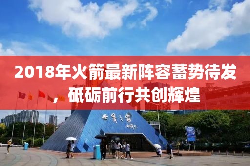 2018年火箭最新阵容蓄势待发，砥砺前行共创辉煌