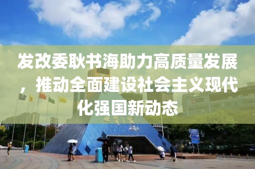 发改委耿书海助力高质量发展，推动全面建设社会主义现代化强国新动态