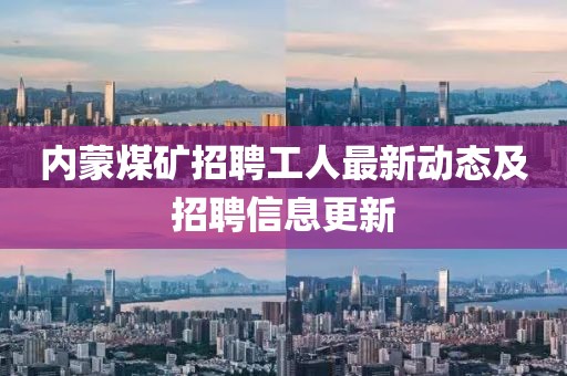 内蒙煤矿招聘工人最新动态及招聘信息更新