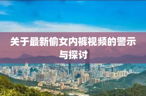 关于最新偷女内裤视频的警示与探讨
