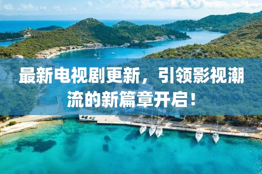 最新电视剧更新，引领影视潮流的新篇章开启！