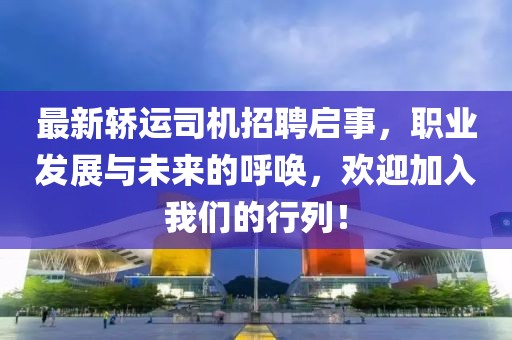 最新轿运司机招聘启事，职业发展与未来的呼唤，欢迎加入我们的行列！