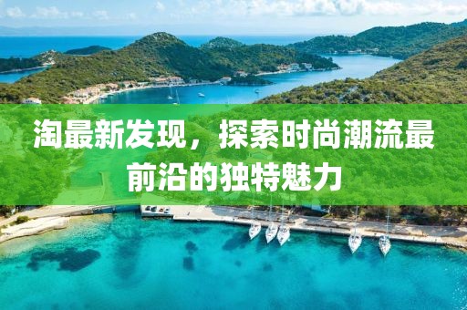 淘最新发现，探索时尚潮流最前沿的独特魅力