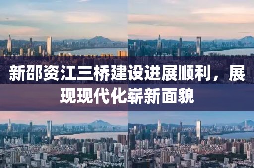 新邵资江三桥建设进展顺利，展现现代化崭新面貌
