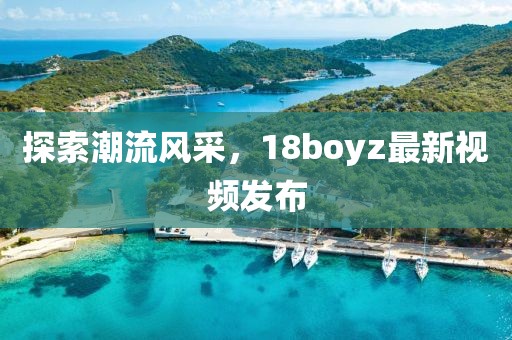 探索潮流风采，18boyz最新视频发布