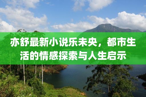 亦舒最新小说乐未央，都市生活的情感探索与人生启示