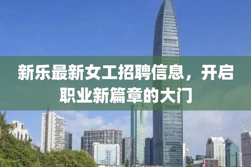 新乐最新女工招聘信息，开启职业新篇章的大门