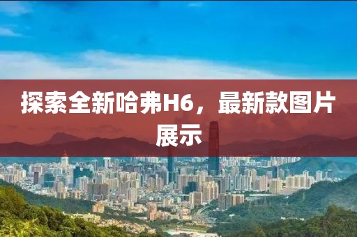 探索全新哈弗H6，最新款图片展示