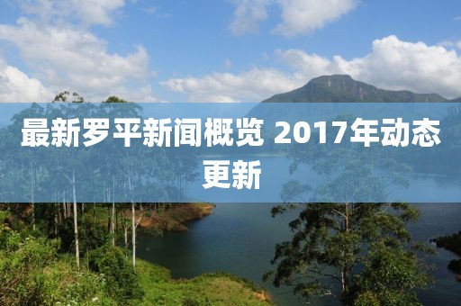 最新罗平新闻概览 2017年动态更新