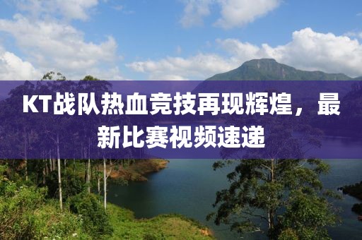 KT战队热血竞技再现辉煌，最新比赛视频速递