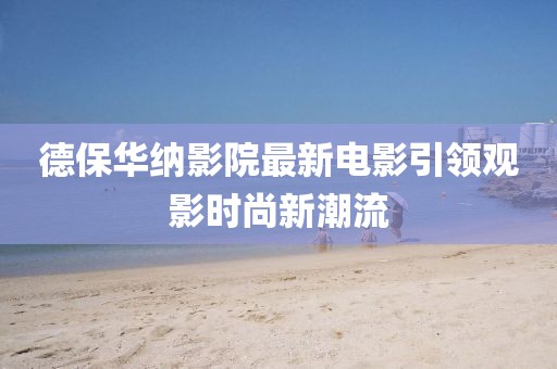 德保华纳影院最新电影引领观影时尚新潮流