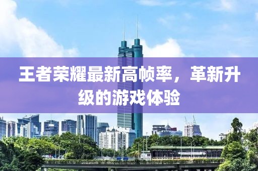 王者荣耀最新高帧率，革新升级的游戏体验