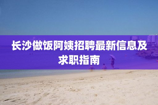 长沙做饭阿姨招聘最新信息及求职指南