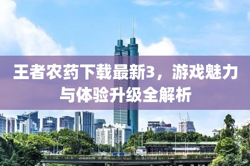 王者农药下载最新3，游戏魅力与体验升级全解析