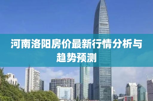 河南洛阳房价最新行情分析与趋势预测