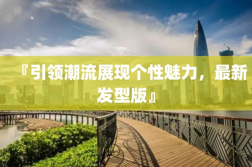 『引领潮流展现个性魅力，最新发型版』