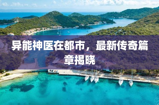 异能神医在都市，最新传奇篇章揭晓